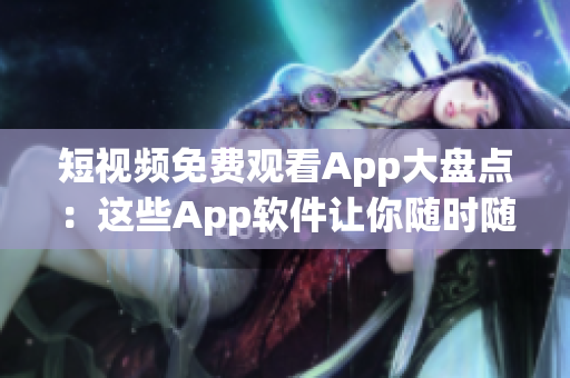 短视频免费观看App大盘点：这些App软件让你随时随地畅享精彩视频