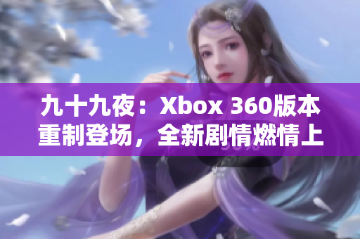 九十九夜：Xbox 360版本重制登场，全新剧情燃情上线！