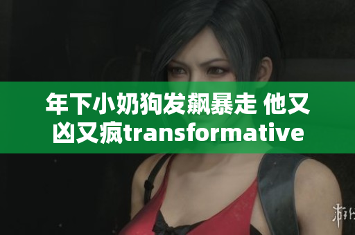 年下小奶狗发飙暴走 他又凶又疯transformative