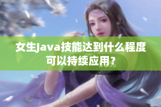 女生Java技能达到什么程度可以持续应用？