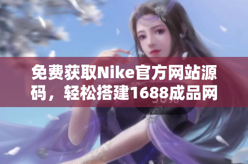 免费获取Nike官方网站源码，轻松搭建1688成品网站