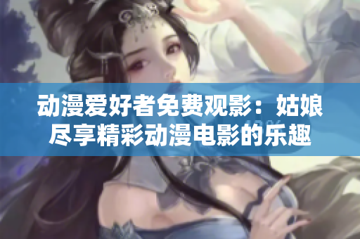 动漫爱好者免费观影：姑娘尽享精彩动漫电影的乐趣