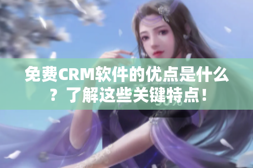 免费CRM软件的优点是什么？了解这些关键特点！