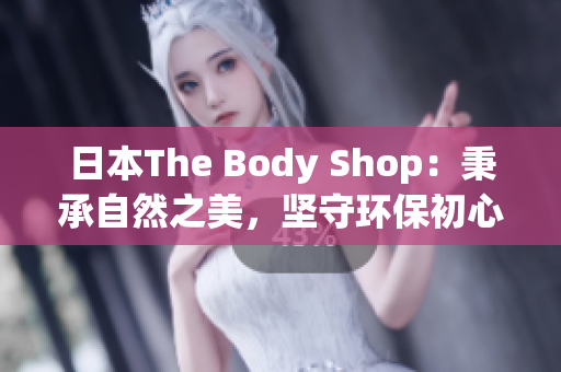 日本The Body Shop：秉承自然之美，坚守环保初心