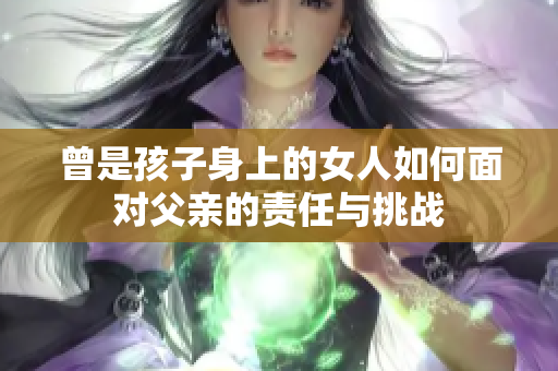 曾是孩子身上的女人如何面对父亲的责任与挑战