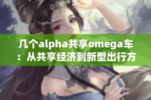 几个alpha共享omega车：从共享经济到新型出行方式