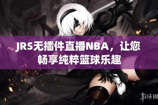 JRS无插件直播NBA，让您畅享纯粹篮球乐趣