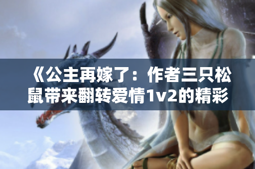 《公主再嫁了：作者三只松鼠带来翻转爱情1v2的精彩故事》