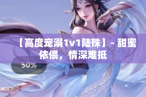 【高度宠溺1v1陆殊】- 甜蜜依偎，情深难抵