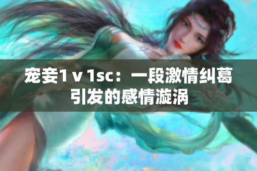 宠妾1ⅴ1sc：一段激情纠葛引发的感情漩涡