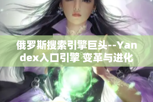 俄罗斯搜索引擎巨头--Yandex入口引擎 变革与进化