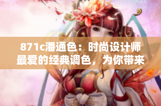 871c潘通色：时尚设计师最爱的经典调色，为你带来独特的创作灵感