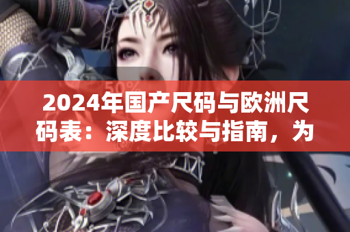 2024年国产尺码与欧洲尺码表：深度比较与指南，为你解读尺码难题