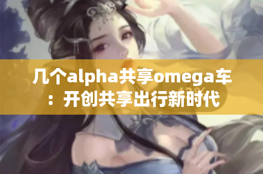 几个alpha共享omega车：开创共享出行新时代