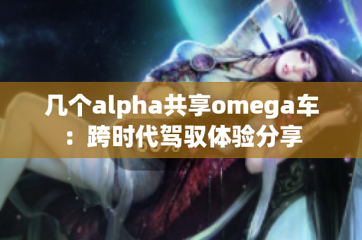 几个alpha共享omega车：跨时代驾驭体验分享