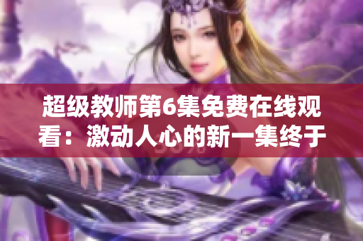 超级教师第6集免费在线观看：激动人心的新一集终于上线！