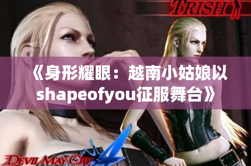 《身形耀眼：越南小姑娘以shapeofyou征服舞台》