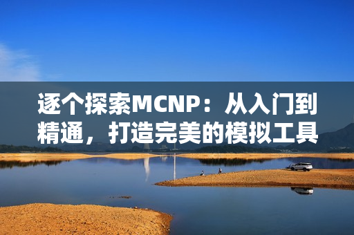 逐个探索MCNP：从入门到精通，打造完美的模拟工具