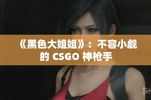 《黑色大姐姐》：不容小觑的 CSGO 神枪手