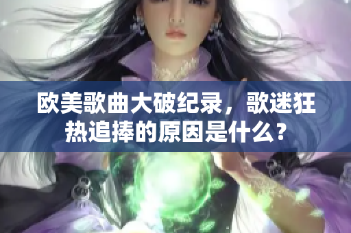 欧美歌曲大破纪录，歌迷狂热追捧的原因是什么？