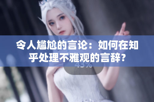 令人尴尬的言论：如何在知乎处理不雅观的言辞？