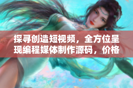 探寻创造短视频，全方位呈现编程媒体制作源码，价格揭晓！