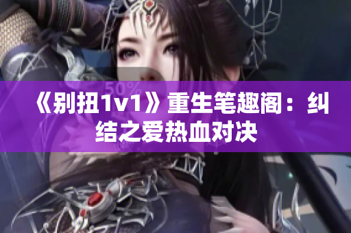 《别扭1v1》重生笔趣阁：纠结之爱热血对决