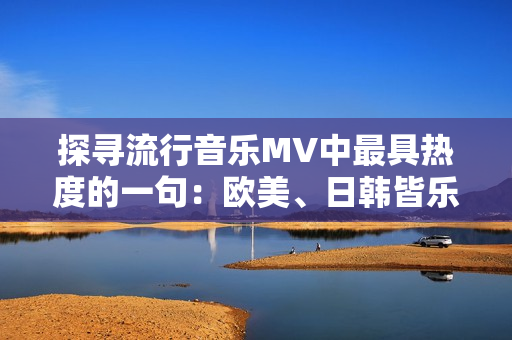 探寻流行音乐MV中最具热度的一句：欧美、日韩皆乐此不疲