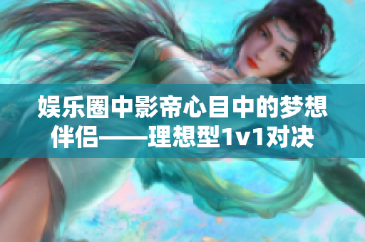 娱乐圈中影帝心目中的梦想伴侣——理想型1v1对决