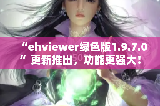 “ehviewer绿色版1.9.7.0”更新推出，功能更强大！