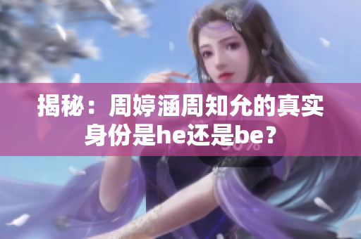 揭秘：周婷涵周知允的真实身份是he还是be？