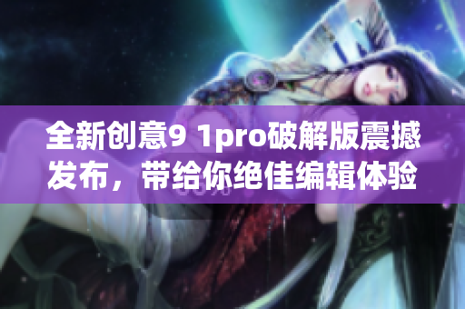 全新创意9 1pro破解版震撼发布，带给你绝佳编辑体验！