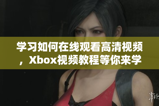 学习如何在线观看高清视频，Xbox视频教程等你来学习