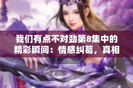 我们有点不对劲第8集中的精彩瞬间：情感纠葛，真相大揭秘！