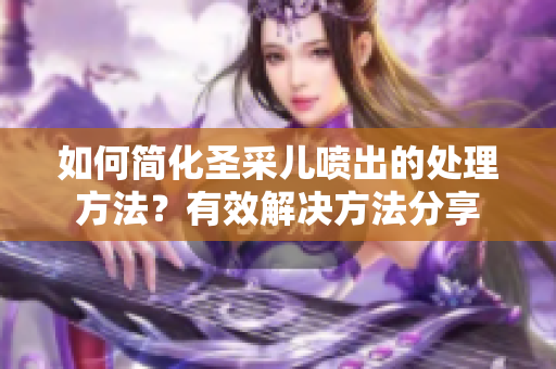 如何简化圣采儿喷出的处理方法？有效解决方法分享