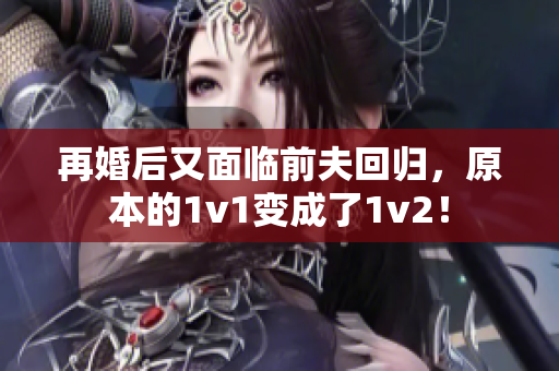 再婚后又面临前夫回归，原本的1v1变成了1v2！