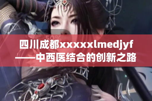 四川成都xxxxxlmedjyf——中西医结合的创新之路