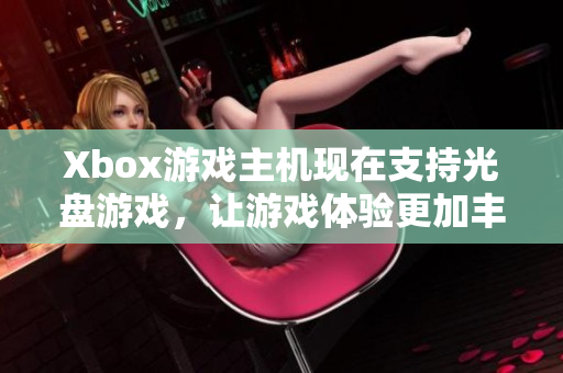 Xbox游戏主机现在支持光盘游戏，让游戏体验更加丰富