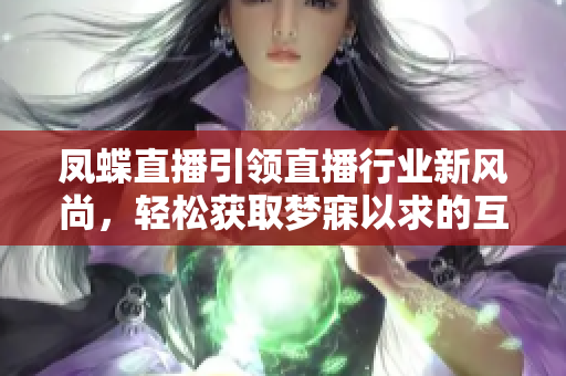 凤蝶直播引领直播行业新风尚，轻松获取梦寐以求的互动体验