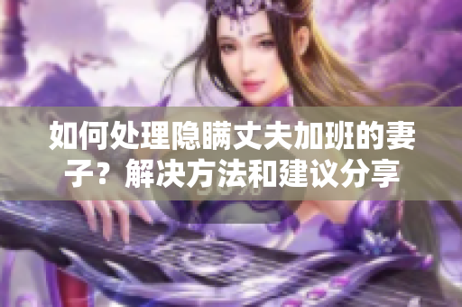 如何处理隐瞒丈夫加班的妻子？解决方法和建议分享