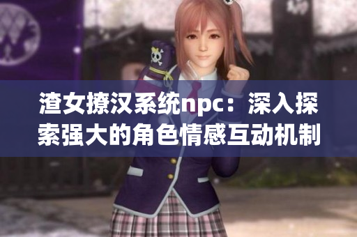 渣女撩汉系统npc：深入探索强大的角色情感互动机制