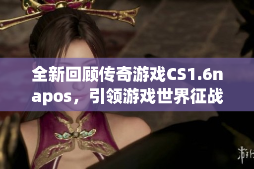 全新回顾传奇游戏CS1.6napos，引领游戏世界征战！