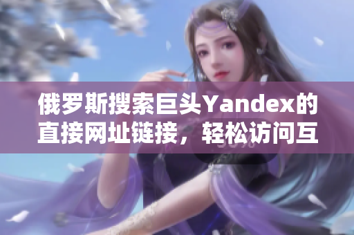 俄罗斯搜索巨头Yandex的直接网址链接，轻松访问互联网资源