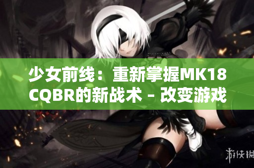 少女前线：重新掌握MK18CQBR的新战术 – 改变游戏规则