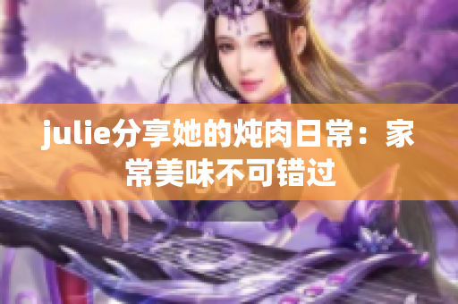 julie分享她的炖肉日常：家常美味不可错过