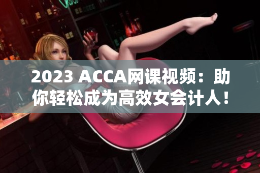 2023 ACCA网课视频：助你轻松成为高效女会计人！