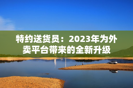 特约送货员：2023年为外卖平台带来的全新升级