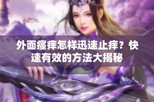 外面瘙痒怎样迅速止痒？快速有效的方法大揭秘