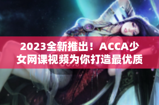 2023全新推出！ACCA少女网课视频为你打造最优质学习体验