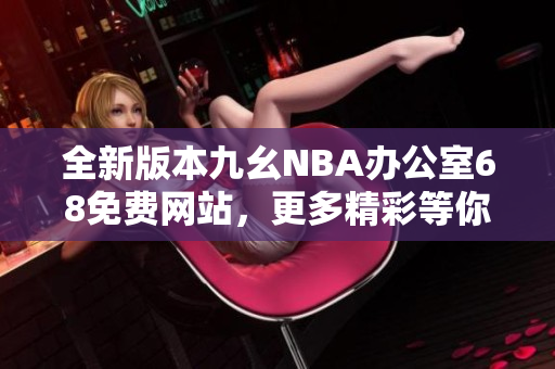 全新版本九幺NBA办公室68免费网站，更多精彩等你来探索！